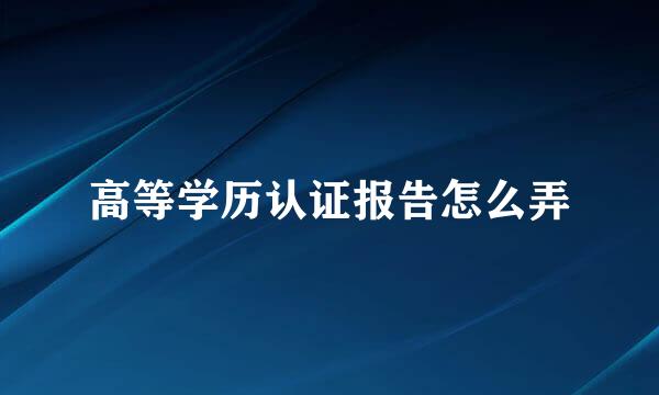 高等学历认证报告怎么弄