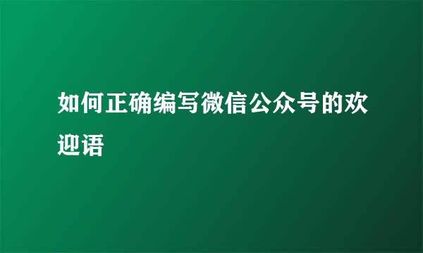 如何正确编写微信公众号的欢迎语