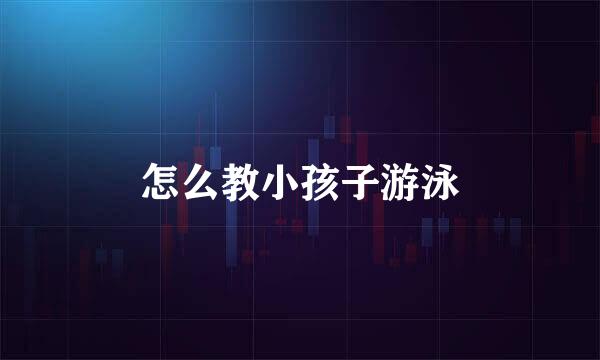 怎么教小孩子游泳