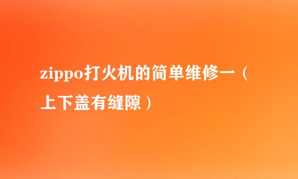 zippo打火机的简单维修一(上下盖有缝隙)
