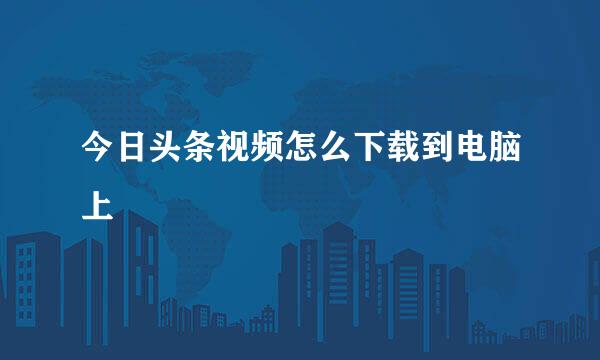 今日头条视频怎么下载到电脑上
