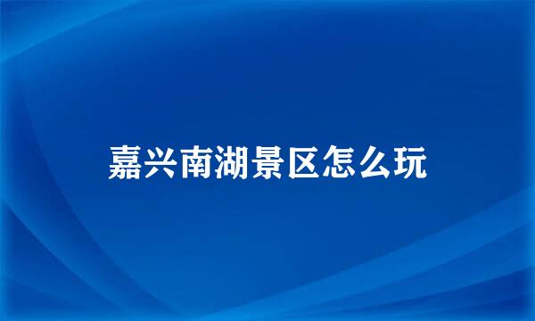 嘉兴南湖景区怎么玩