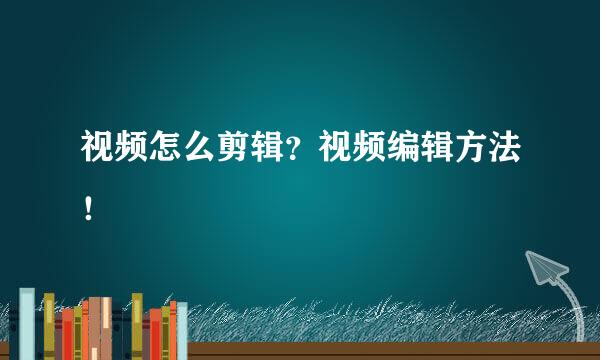 视频怎么剪辑?视频编辑方法!
