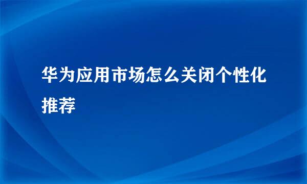 华为应用市场怎么关闭个性化推荐