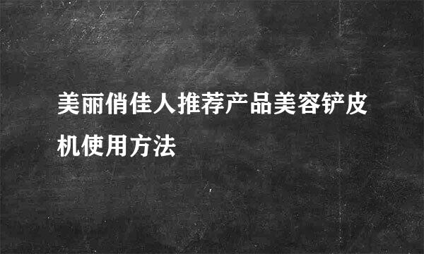 美丽俏佳人推荐产品美容铲皮机使用方法