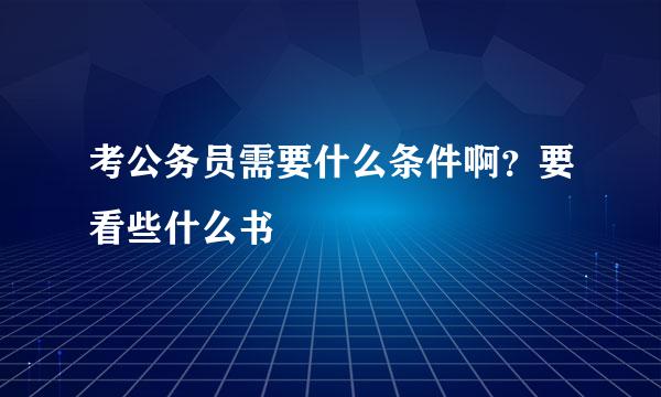 考公务员需要什么条件啊?要看些什么书