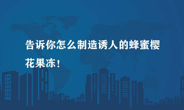 告诉你怎么制造诱人的蜂蜜樱花果冻！