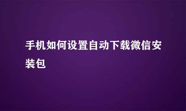手机如何设置自动下载微信安装包