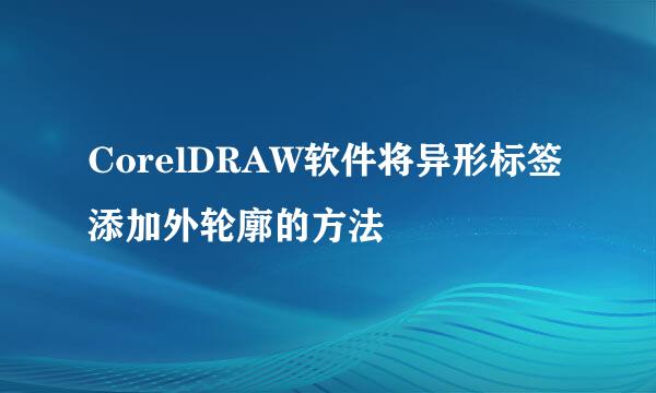CorelDRAW软件将异形标签添加外轮廓的方法