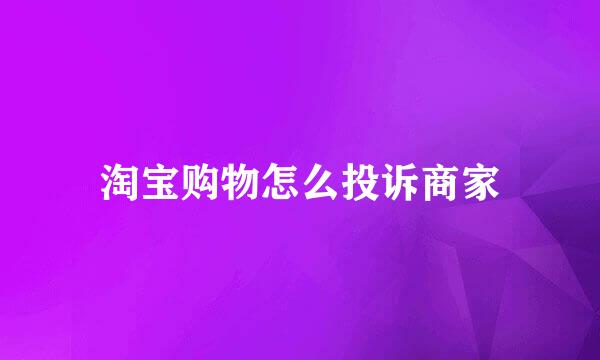 淘宝购物怎么投诉商家
