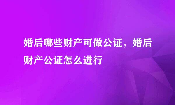 婚后哪些财产可做公证，婚后财产公证怎么进行