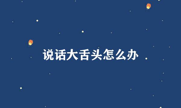 说话大舌头怎么办