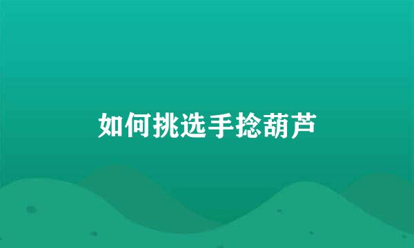 如何挑选手捻葫芦