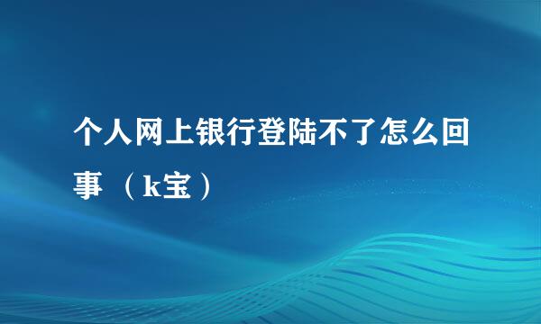 个人网上银行登陆不了怎么回事 (k宝)
