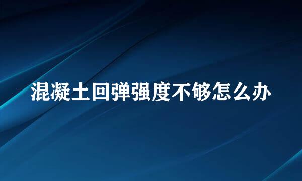 混凝土回弹强度不够怎么办