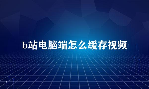 b站电脑端怎么缓存视频