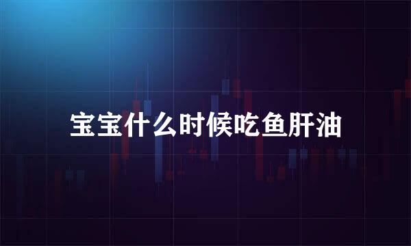 宝宝什么时候吃鱼肝油
