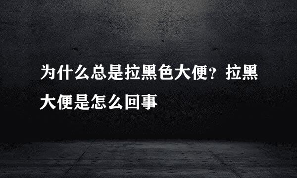 为什么总是拉黑色大便？拉黑大便是怎么回事
