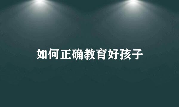 如何正确教育好孩子