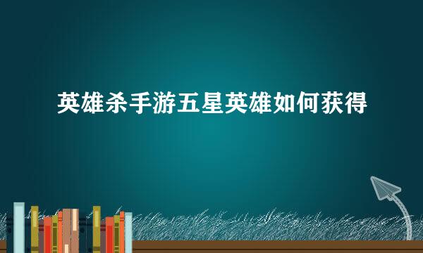 英雄杀手游五星英雄如何获得