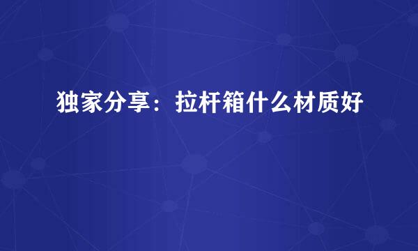 独家分享:拉杆箱什么材质好
