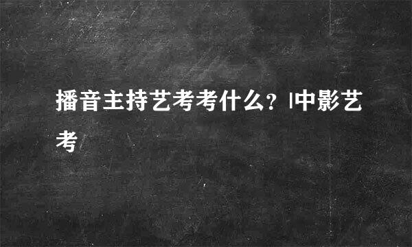 播音主持艺考考什么?|中影艺考
