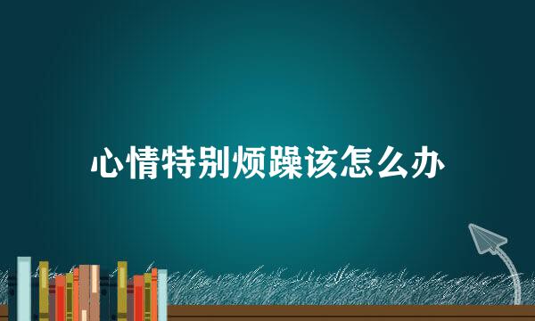 心情特别烦躁该怎么办