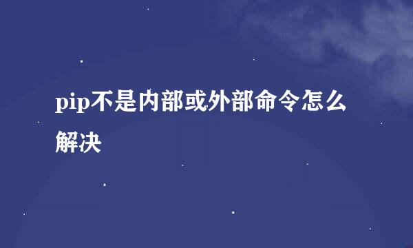 pip不是内部或外部命令怎么解决