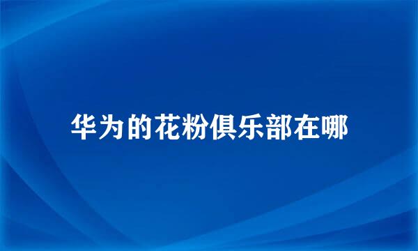 华为的花粉俱乐部在哪