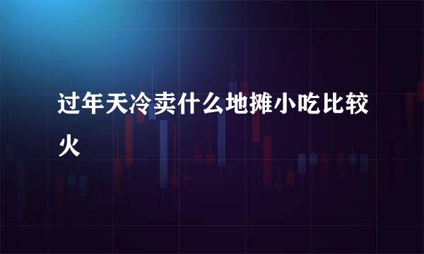 过年天冷卖什么地摊小吃比较火