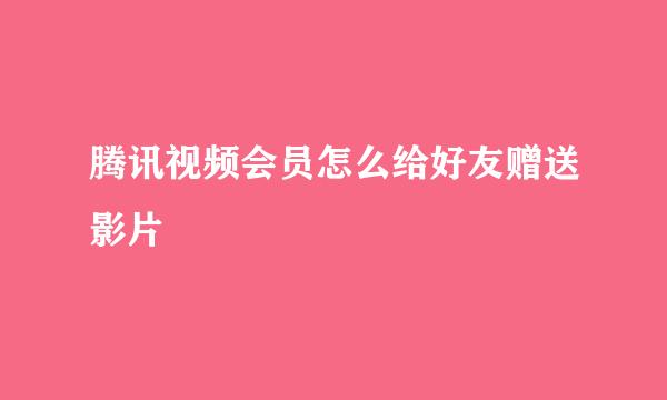 腾讯视频会员怎么给好友赠送影片