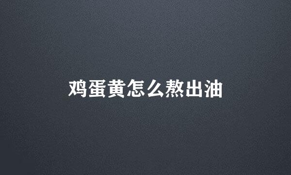 鸡蛋黄怎么熬出油
