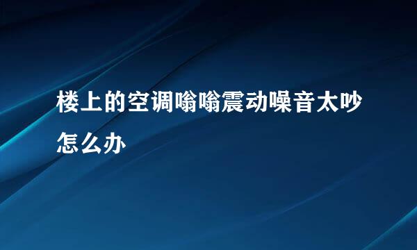 楼上的空调嗡嗡震动噪音太吵怎么办