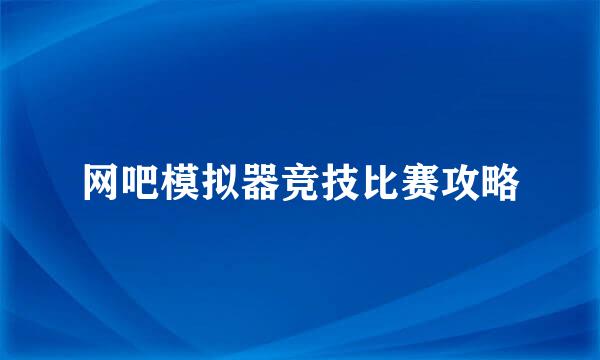 网吧模拟器竞技比赛攻略