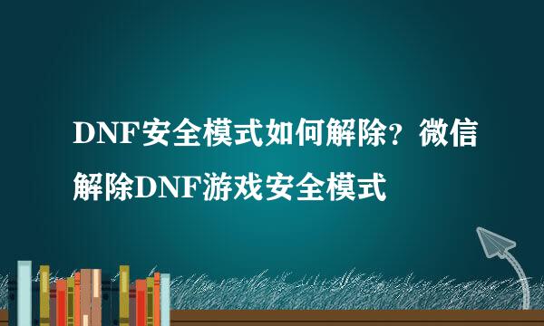 DNF安全模式如何解除?微信解除DNF游戏安全模式