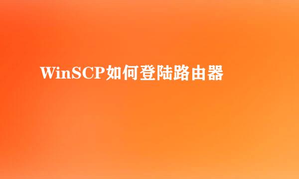 WinSCP如何登陆路由器