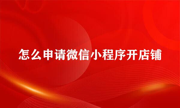 怎么申请微信小程序开店铺