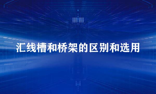 汇线槽和桥架的区别和选用