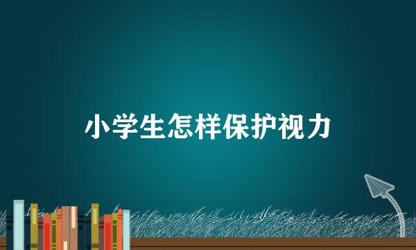 小学生怎样保护视力