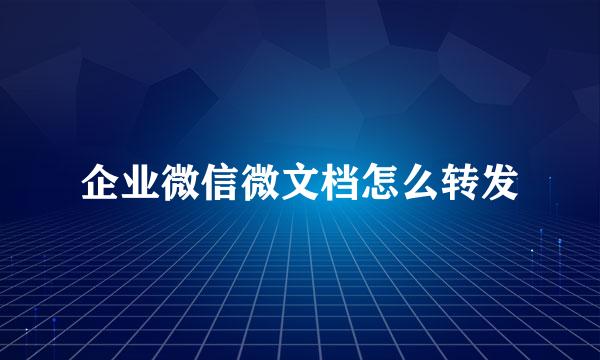 企业微信微文档怎么转发
