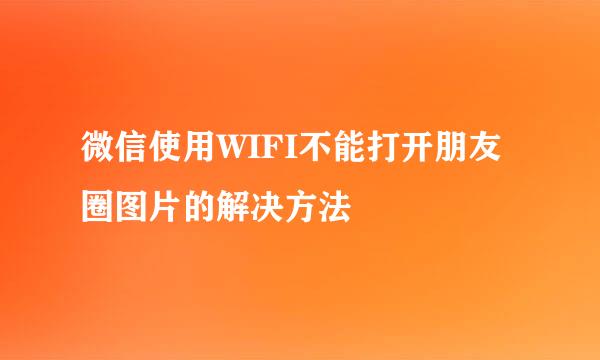 微信使用WIFI不能打开朋友圈图片的解决方法