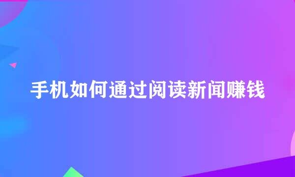 手机如何通过阅读新闻赚钱