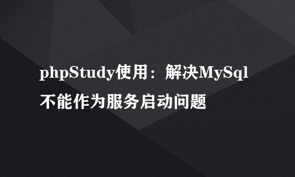 phpStudy使用:解决MySql不能作为服务启动问题