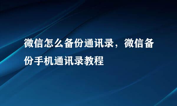 微信怎么备份通讯录，微信备份手机通讯录教程