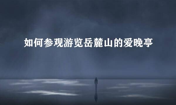 如何参观游览岳麓山的爱晚亭