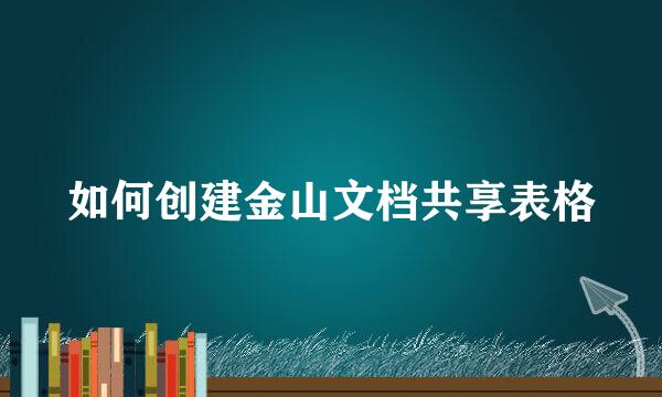 如何创建金山文档共享表格