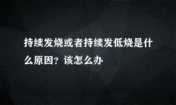 持续发烧或者持续发低烧是什么原因？该怎么办