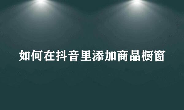 如何在抖音里添加商品橱窗