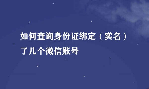 如何查询身份证绑定(实名)了几个微信账号