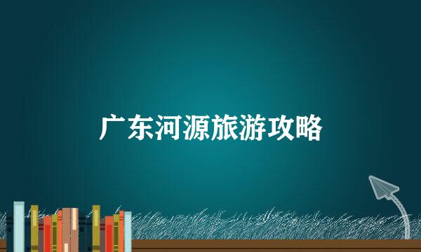 广东河源旅游攻略